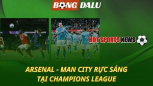 Arsenal - Man City cùng rực sáng tại Champions League