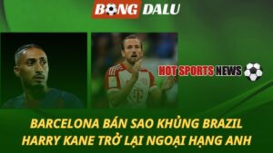 Barcelona quyết định bán sao khủng - Kane trở lại Ngoại hạng Anh