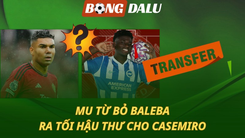 MU từ bỏ Baleba – Ra tối hậu thư cho Casemiro