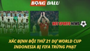 Xác định đội thứ 21 giành vé World Cup - Indonesia bị FIFA phạt vì sa sút