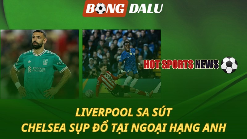 Liverpool sa sút – Chelsea sụp đổ tại Ngoại hạng Anh