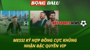 Messi ký hợp đồng cực khủng - Nhận đặc quyền VIP