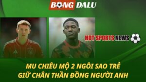 MU chiêu mộ 2 ngôi sao trẻ - Giữ chân thần đồng người Anh