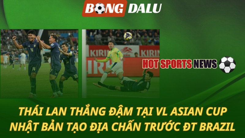 Thái Lan thắng hủy diệt tại VL Asian Cup – Nhật Bản tạo địa chấn trước Brazil