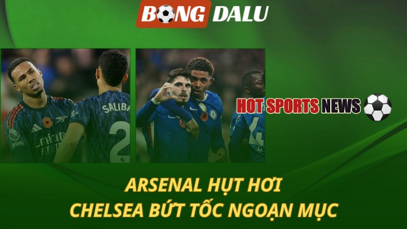 Arsenal hụt hơi – Chelsea bứt tốc ngoạn mục