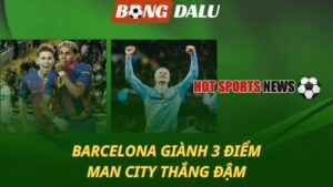 Barcelona giành 3 điểm - Man City thắng đậm