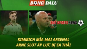 Kimmich mỉa mai Arsenal – Arne Slot áp lực bị sa thải
