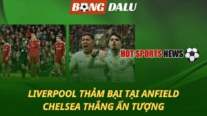 Liverpool thảm bại trên thánh địa Anfield – Chelsea thắng ấn tượng