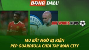 MU bất ngờ bị kiện - Pep Guardiola chia tay Man City