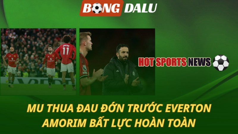 MU thua đau đớn trước Everton – Amorim bất lực hoàn toàn