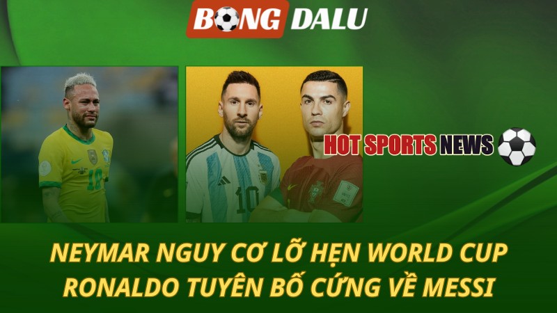 Neymar nguy cơ lỡ hẹn World Cup – Ronaldo tuyên bố cứng về Messi