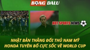 Nhật Bản thắng đối thủ Nam Mỹ – Honda tuyên bố cực sốc về World Cup