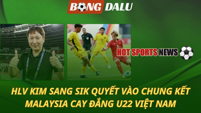 HLV Kim Sang Sik quyết vào chung kết - Malaysia cay đắng U22 Việt Nam
