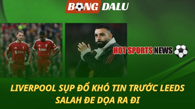 Liverpool sụp đổ khó tin trước Leeds – Salah đe dọa ra đi