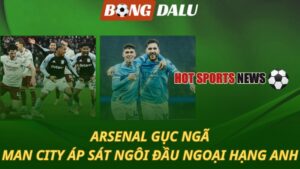 Arsenal gục ngã - Man City áp sát ngôi đầu bảng Ngoại hạng Anh
